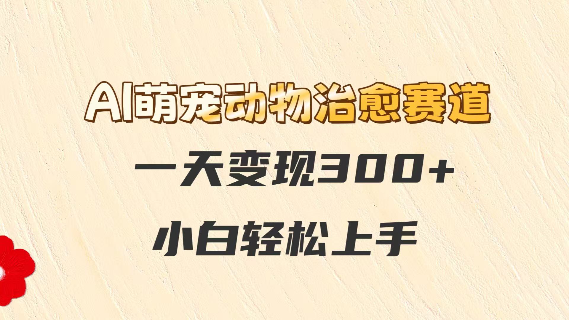 AI萌宠动物治愈赛道，一天变现300+，小白轻松上手-吾爱创业网