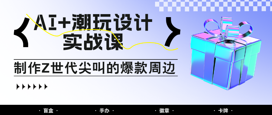 AI+潮玩设计实战课：手把手教你制作Z世代尖叫的爆款周边，自媒体人必学印钞术！-吾爱创业网