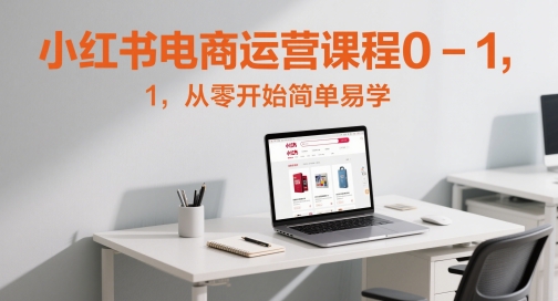 小红书电商运营课程0-1，从零开始简单易学-吾爱创业网