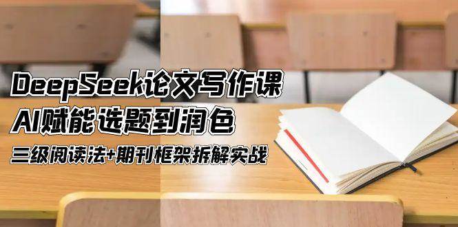 （14927期）DeepSeek论文写作课，AI赋能选题到润色，三级阅读法+期刊框架拆解实战-吾爱创业网