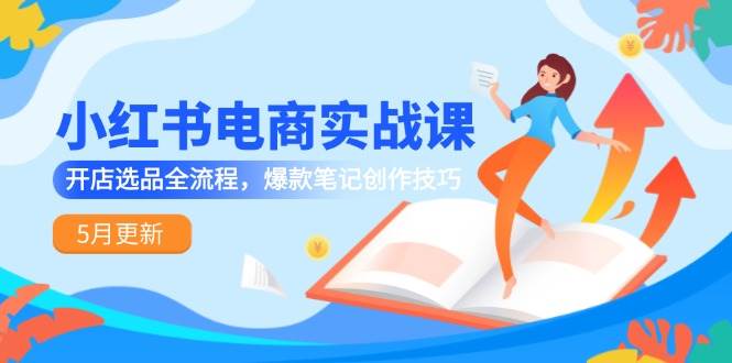 （14926期）小红书电商实战课-5月更新，开店选品全流程，爆款笔记创作技巧-吾爱创业网