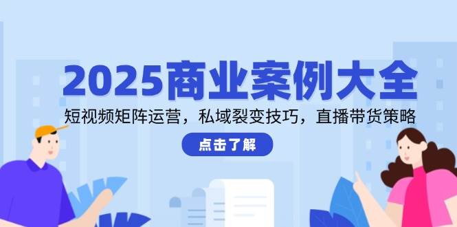 2025商业案例大全，短视频矩阵运营，私域裂变技巧，直播带货策略-吾爱创业网