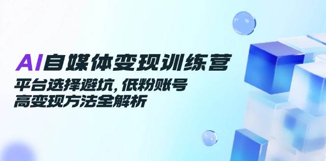 AI自媒体变现训练营，平台选择避坑，低粉账号高变现方法全解析-吾爱创业网