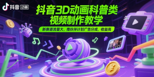 抖音3D动画科普类视频制作教学，新赛道流量大，撸伙伴计划广告分成，收益高-吾爱创业网