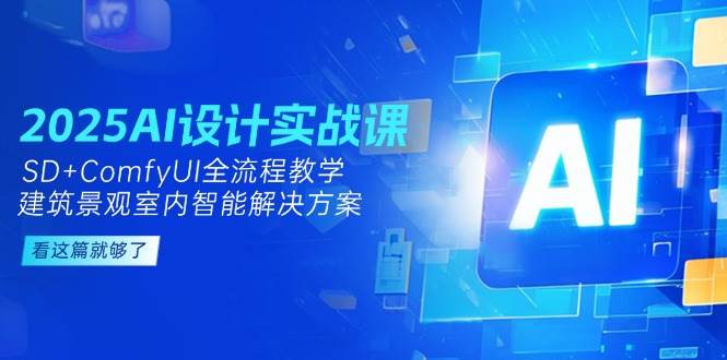 （14985期）2025AI设计实战课，SD+ComfyUI全流程教学，建筑景观室内智能解决方案-吾爱创业网