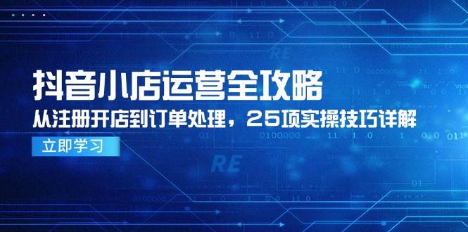 （14939期）抖音小店运营全攻略，从注册开店到订单处理，25项实操技巧详解-吾爱创业网