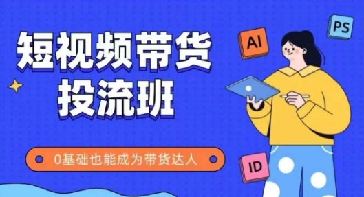 抖音快手短视频带货投流班，详细又全面的抖音快手带货实操课，零基础也能成为带货达人-吾爱创业网