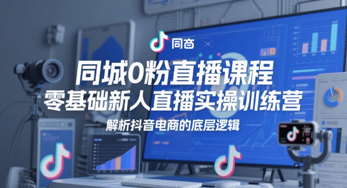 同城0粉直播课程，零基础新人直播实操训练营，解析抖音电商的底层逻辑-吾爱创业网