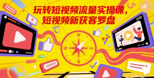 玩转短视频流量实操课，短视频新获客罗盘-吾爱创业网