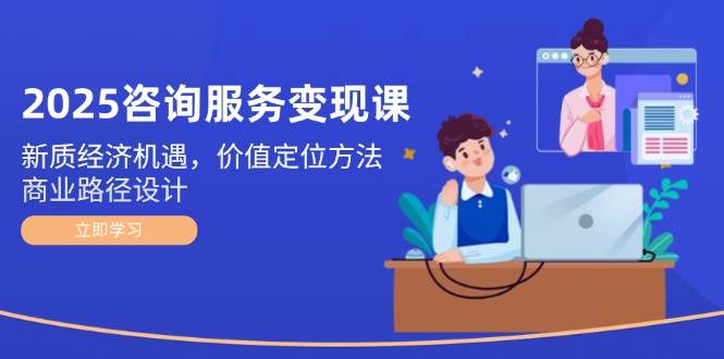 （14909期）2025咨询服务变现课：新质经济机遇，价值定位方法，商业路径设计-吾爱创业网