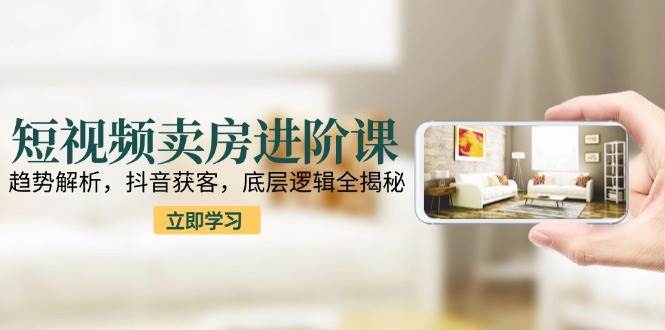 （15096期）短视频卖房进阶课：趋势解析，抖音获客，底层逻辑全揭秘-吾爱创业网