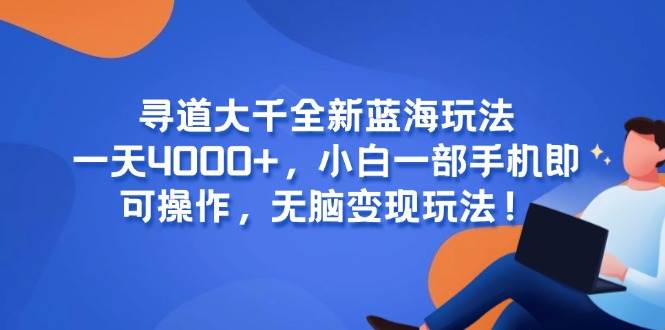 （15050期）寻道大千全新蓝海玩法，一天4000+，小白一部手机即可操作，无脑变现玩法！-吾爱创业网