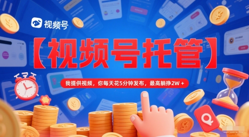 【视频号托管 】我提供视频，你每天花5分钟发布，最高躺挣2W+【揭秘】-吾爱创业网