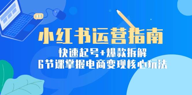 小红书运营指南：快速起号+爆款拆解，6节课掌握电商变现核心玩法-吾爱创业网