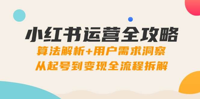 小红书运营全攻略：算法解析+用户需求洞察，从起号到变现全流程拆解-吾爱创业网