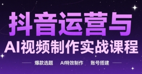 抖音运营与AI视频制作实战课程，爆款选题-AI特效制作-账号搭建-吾爱创业网
