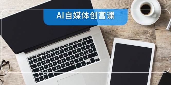 （14997期）AI自媒体创富课，账号准备到直播带货，零基础22项技能速成-吾爱创业网