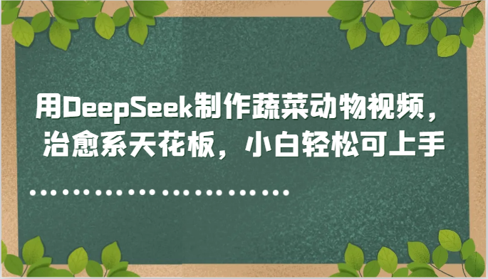 用DeepSeek制作蔬菜动物视频，治愈系天花板，小白轻松可上手-吾爱创业网