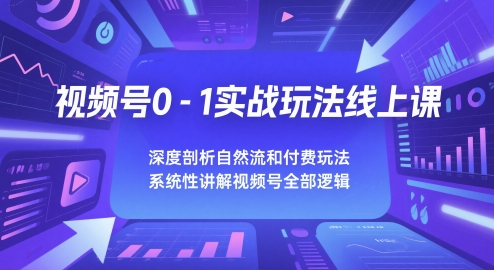 视频号0-1实战玩法线上课，深度剖析自然流和付费玩法，统性讲解视频号全部逻辑-吾爱创业网