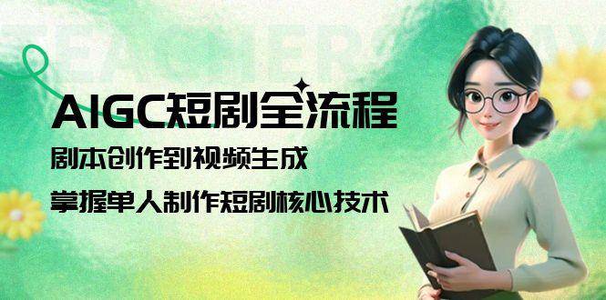 AIGC短剧全流程：剧本创作到视频生成，掌握单人制作短剧核心技术-吾爱创业网