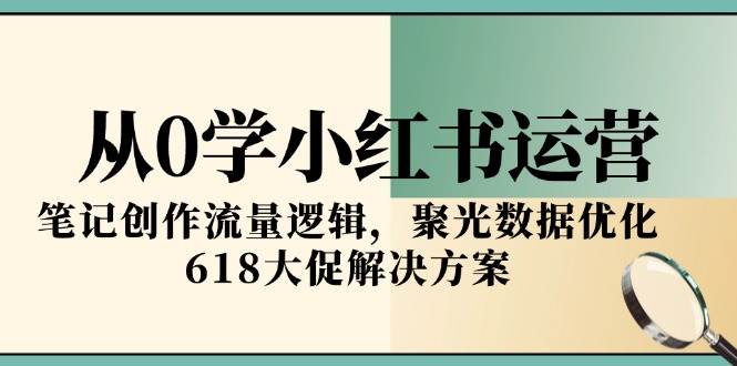 从0学小红书运营，笔记创作流量逻辑，聚光数据优化，618大促解决方案-吾爱创业网