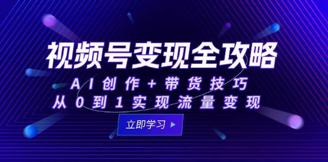 （15007期）视频号变现全攻略：AI创作+带货技巧，从0到1实现流量变现-吾爱创业网