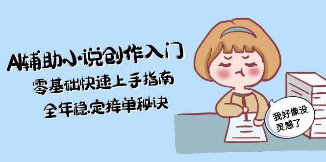 （15067期）AI辅助小说创作入门，零基础快速上手指南，全年稳定接单秘诀-吾爱创业网