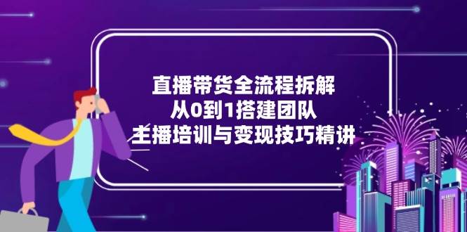 （15004期）直播带货全流程拆解：从0到1搭建团队，主播培训与变现技巧精讲-吾爱创业网
