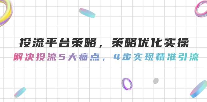投流平台策略，策略优化实操，解决投流5大痛点，4步实现精准引流-吾爱创业网