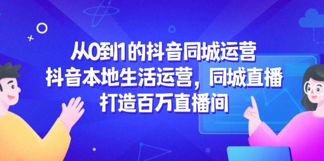 （14863期）从0到1的抖音同城运营，抖音本地生活运营，同城直播，打造百万直播间-吾爱创业网