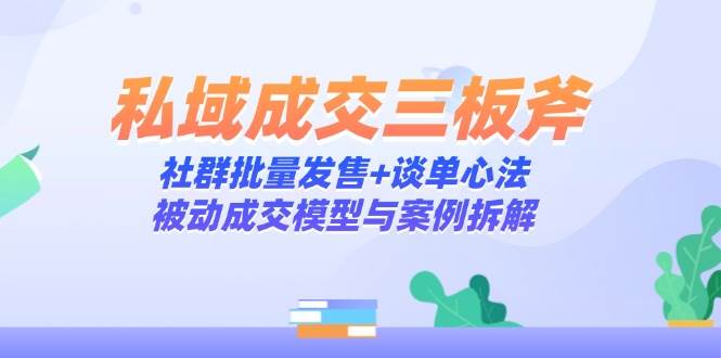 私域成交三板斧：社群批量发售+谈单心法，被动成交模型与案例拆解-吾爱创业网