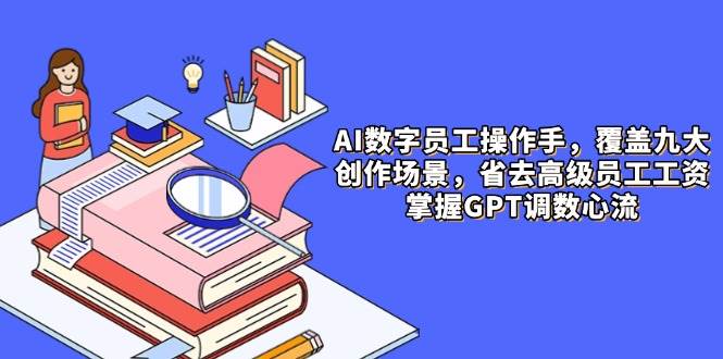 AI数字员工操作手，9大场景内容创作，省去高级员工工资，掌握GPT调数心流-吾爱创业网