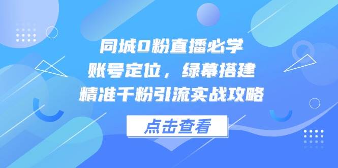 （14827期）同城0粉直播必学，账号定位，绿幕搭建，精准千粉引流实战攻略-吾爱创业网