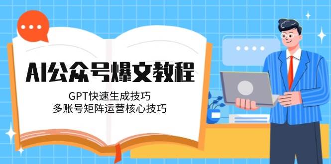 （14977期）AI公众号爆文教程，GPT快速生成技巧，多账号矩阵运营核心技巧-吾爱创业网