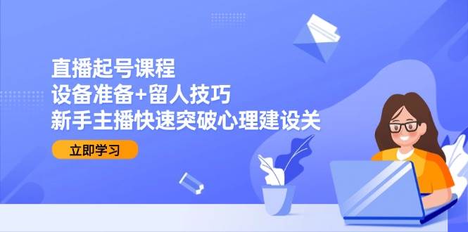直播起号课程：设备准备+留人技巧，新手主播快速突破心理建设关-吾爱创业网