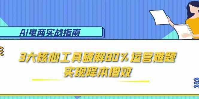 AI电商实战指南：3大核心工具破解80%运营难题，实现降本增效-吾爱创业网