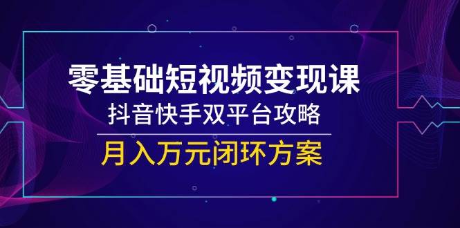 （14988期）零基础短视频变现课，抖音快手双平台攻略，月入万元闭环方案-吾爱创业网