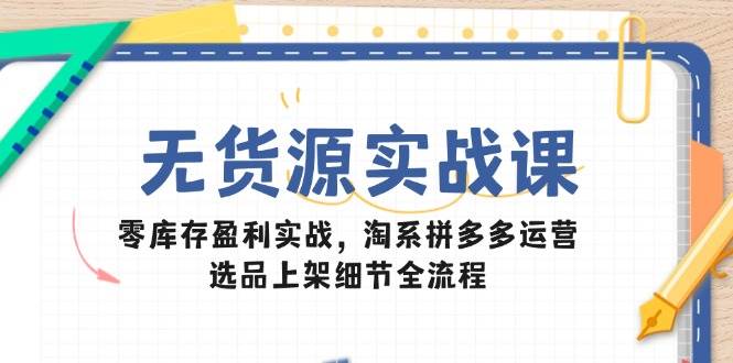 （14831期）无货源实战课：零库存盈利实战，淘系拼多多运营，选品上架细节全流程-吾爱创业网