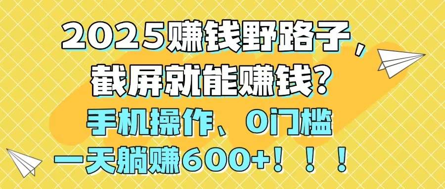 （14771期）2025赚钱野路子，截屏就能赚钱？手机操作0门槛，一天躺赚600+！！！-吾爱创业网