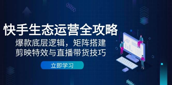 快手生态运营全攻略：爆款底层逻辑，矩阵搭建，剪映特效与直播带货技巧-吾爱创业网