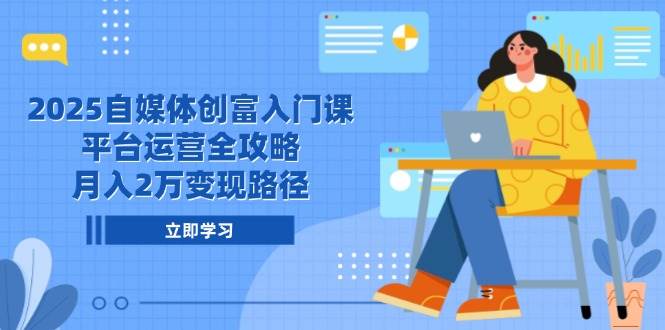 （14924期）2025自媒体创富入门课，平台运营全攻略，月入2万变现路径-吾爱创业网