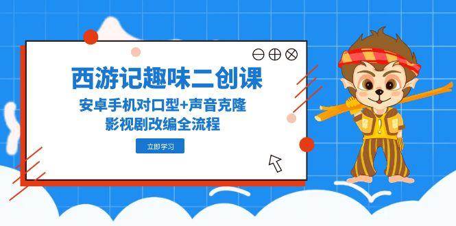 西游记趣味二创课，安卓手机对口型+声音克隆，影视剧改编全流程-吾爱创业网